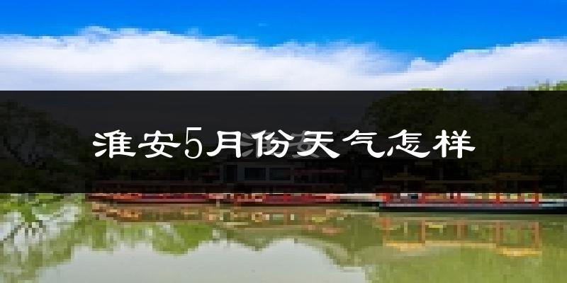 淮安5月份天气怎样?淮安五月冷不冷?