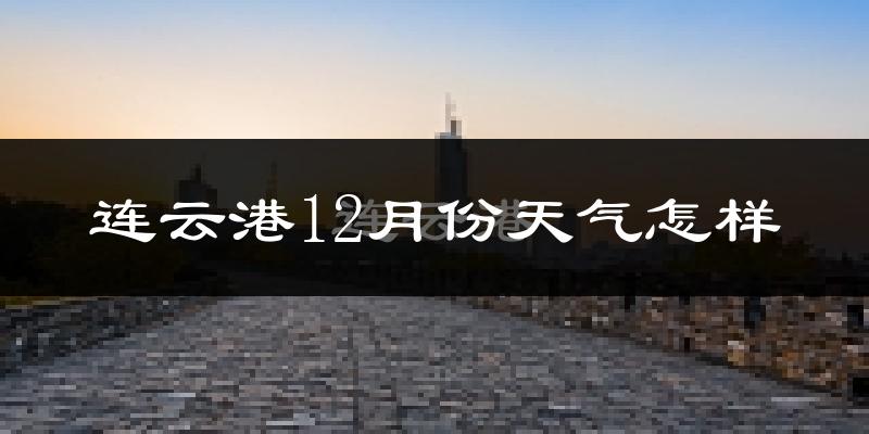 连云港12月份天气怎样?连云港十二月冷不冷?