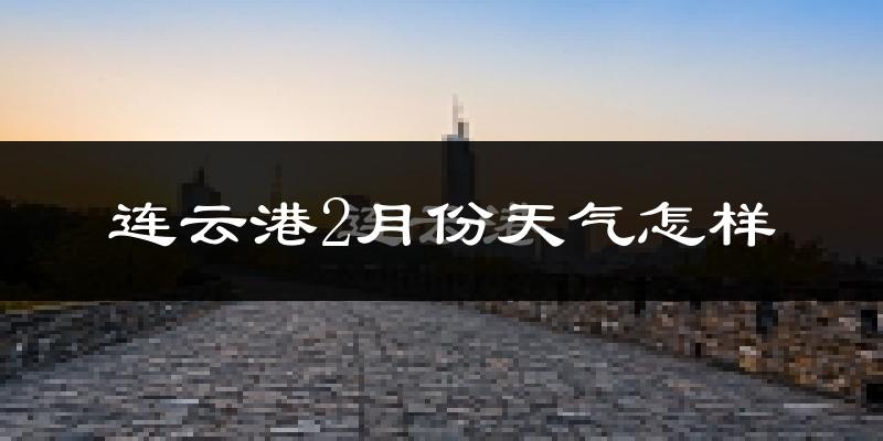 连云港市2月份天气如何?冷吗?