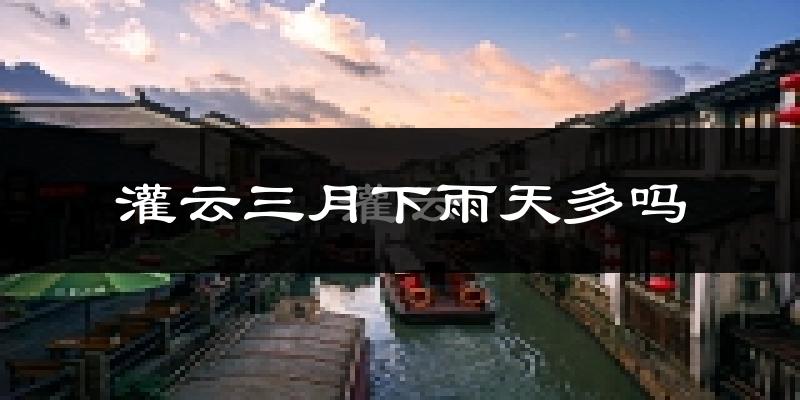 灌云三月下雨天多吗?灌云3月份降雨量多少?