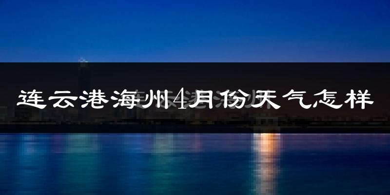 连云港海州4月份天气怎样?连云港海州四月冷吗?