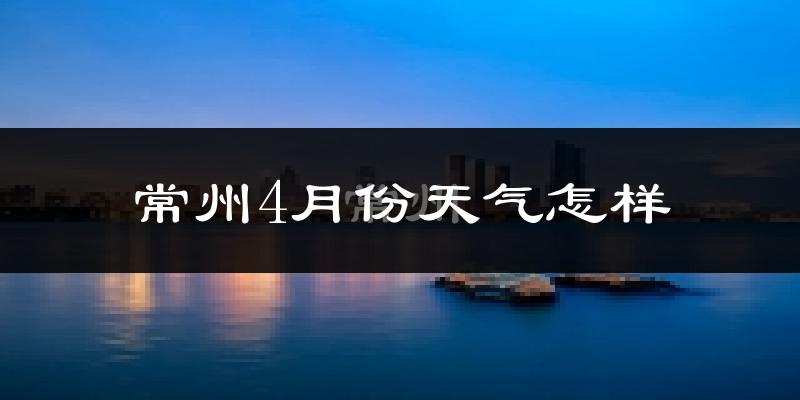 常州4月份天气如何?冷热情况怎么样?