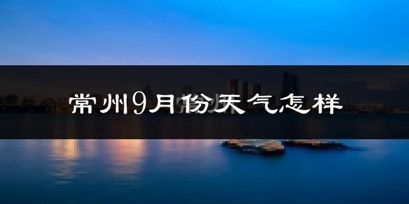 常州9月份天气怎样?常州九月热吗?