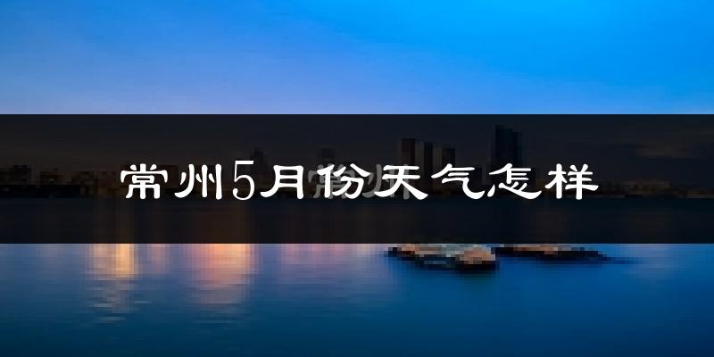 常州5月份天气如何?很热吗?