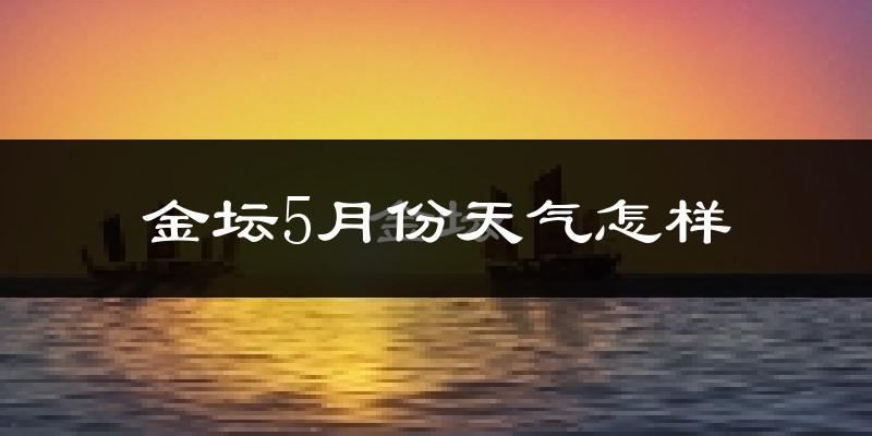金坛区5月份天气如何?很热吗?