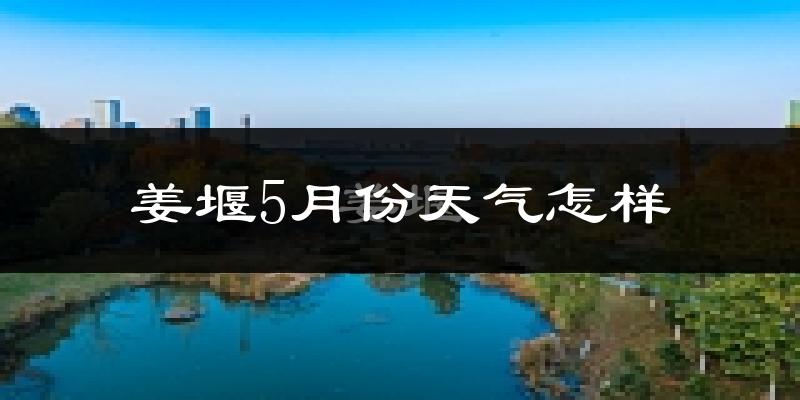 姜堰5月份天气怎样?姜堰五月冷吗?