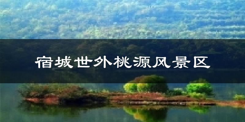 宿城世外桃源风景区天气预报十五天