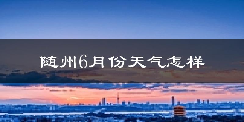 随州6月份天气如何?很热吗?