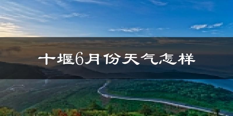 十堰市6月份天气如何?很热吗?