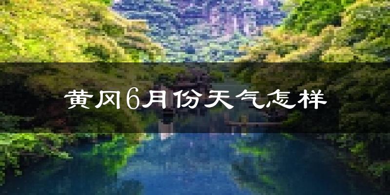 黄冈6月份天气如何?很热吗?