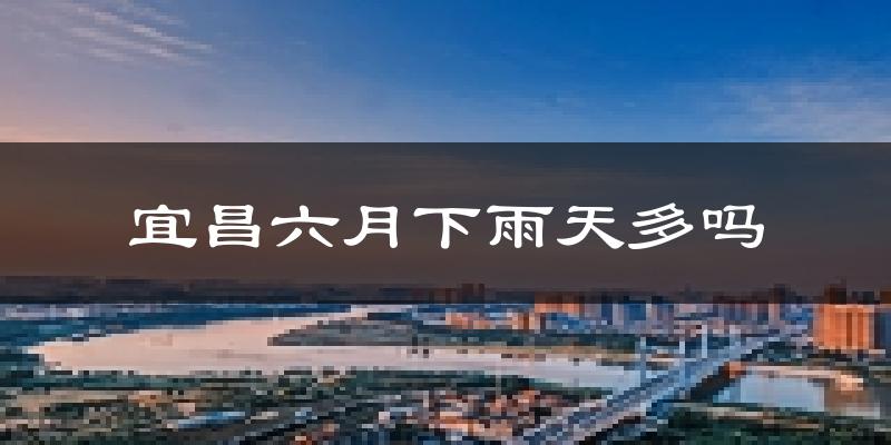 宜昌六月下雨天多吗?宜昌6月份降雨量多少?