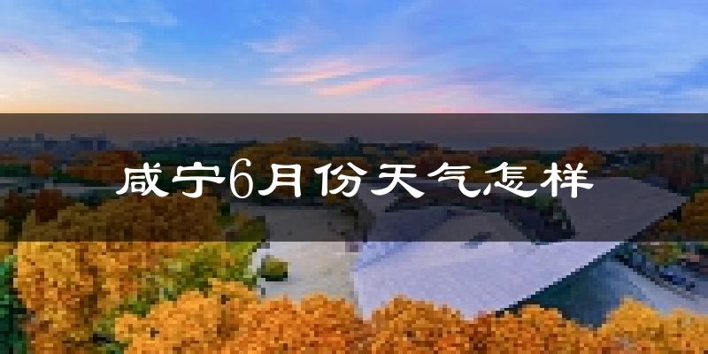咸宁6月份天气如何?很热吗?