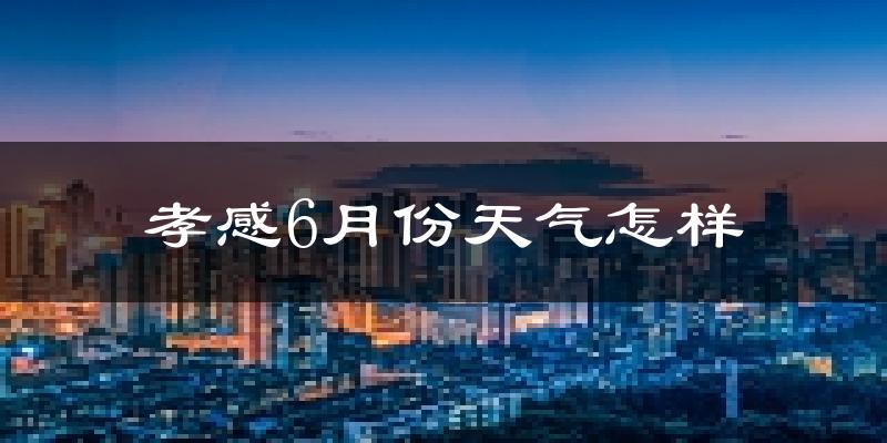 孝感6月份天气如何?很热吗?