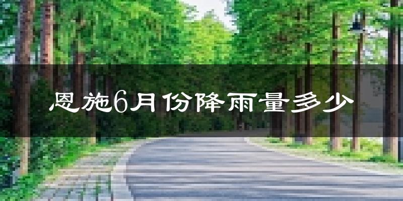恩施6月份降雨量多少?恩施六月下雨多吗?