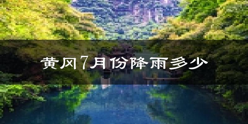 黄冈7月份降雨多少?