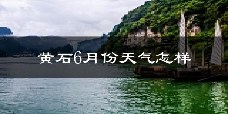 黄石市6月份天气如何?很热吗?