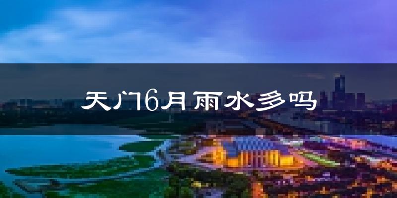 天门6月雨水多吗?