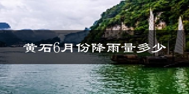 黄石6月份降雨量多少?黄石六月下雨多吗?