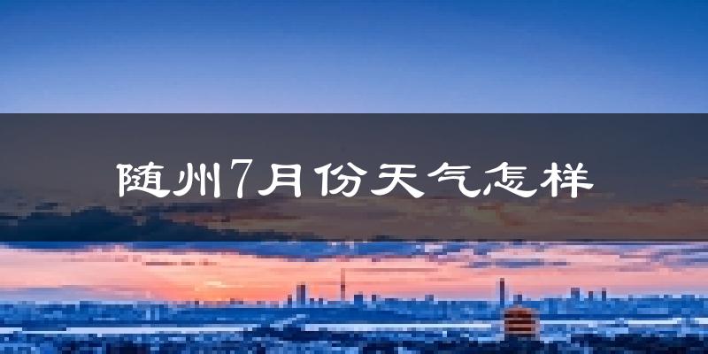 随州市7月份天气如何?很热吗?