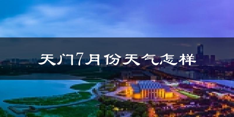 天门7月份天气怎样?天门七月热吗?