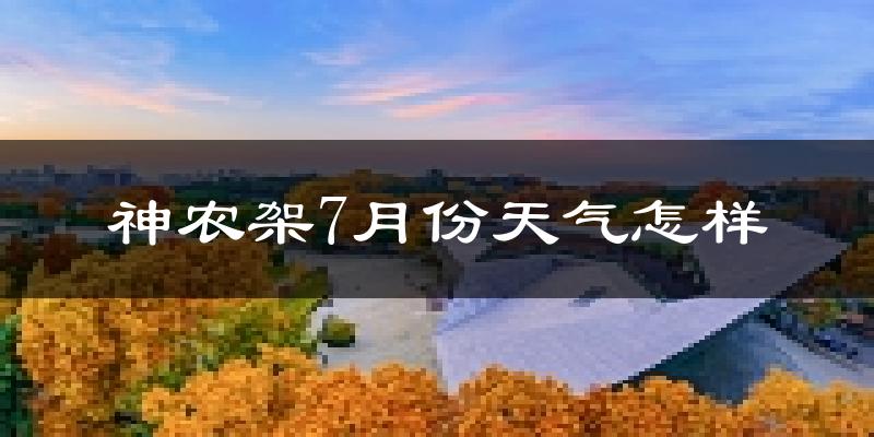 神农架7月份天气怎样?神农架七月热不热?