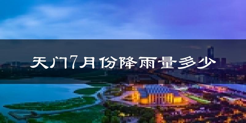 天门7月份降雨量多少?天门七月下雨多吗?