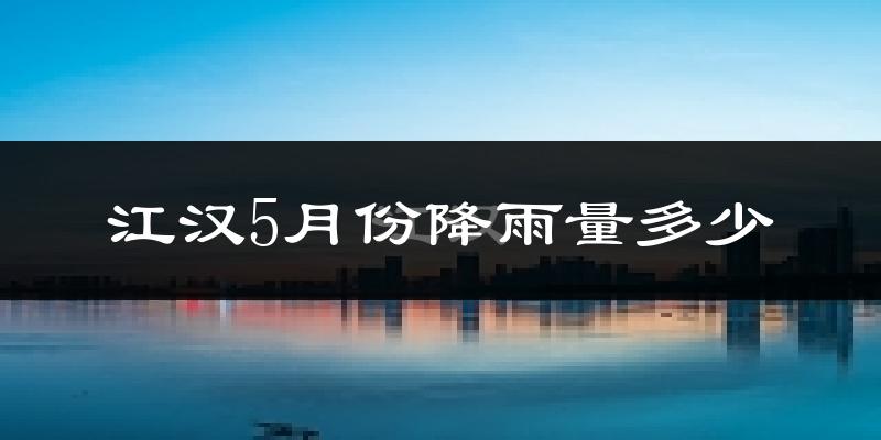 江汉5月份降雨量多少?江汉五月下雨多吗?