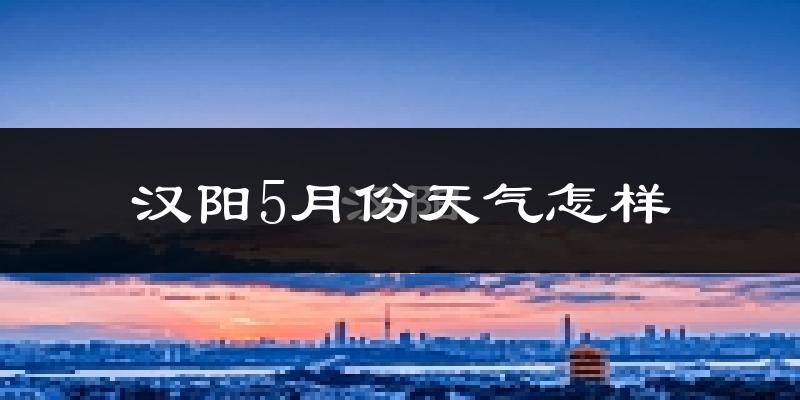 汉阳5月份天气怎样?汉阳五月冷不冷?