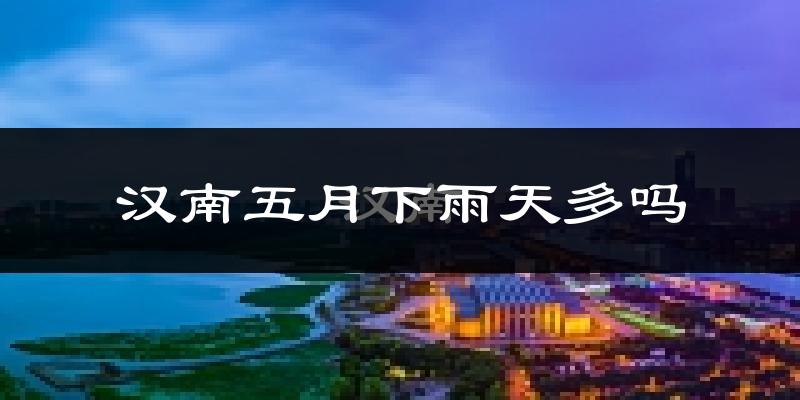 汉南五月下雨天多吗?汉南5月份降雨量多少?