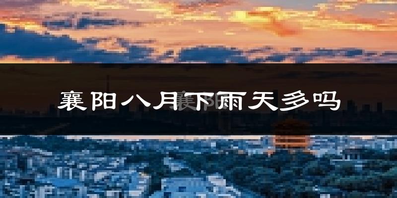襄阳八月下雨天多吗?襄阳8月份降雨量多少?