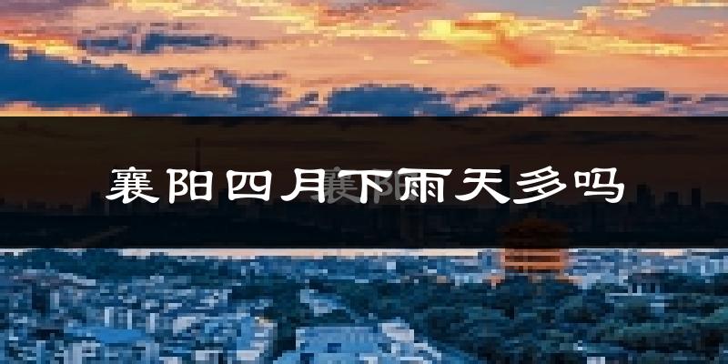 襄阳四月下雨天多吗?襄阳4月份降雨量多少?