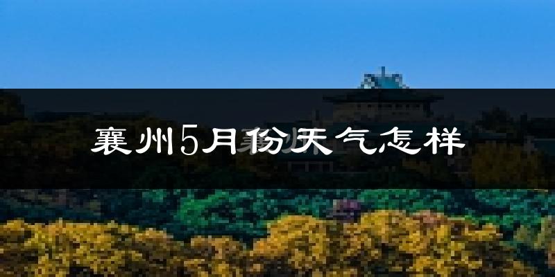 襄州5月份天气怎样?襄州五月冷不冷?