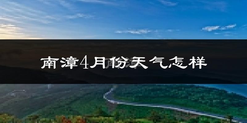 南漳县4月份天气如何?冷热情况怎么样?