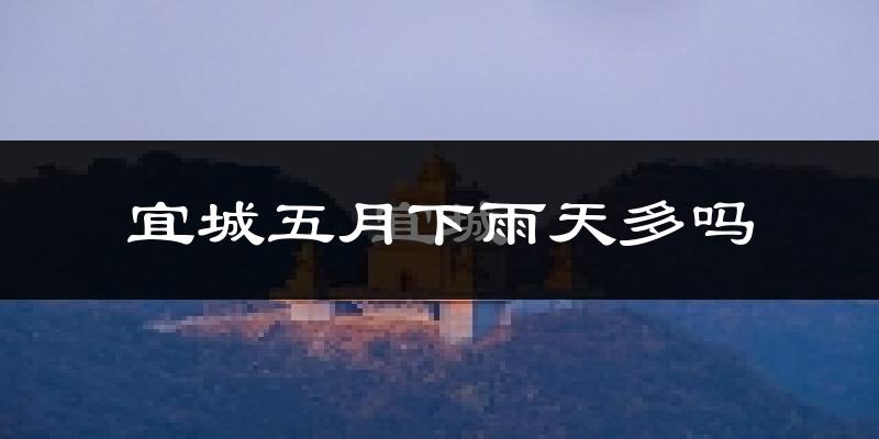 宜城五月下雨天多吗?宜城5月份降雨量多少?