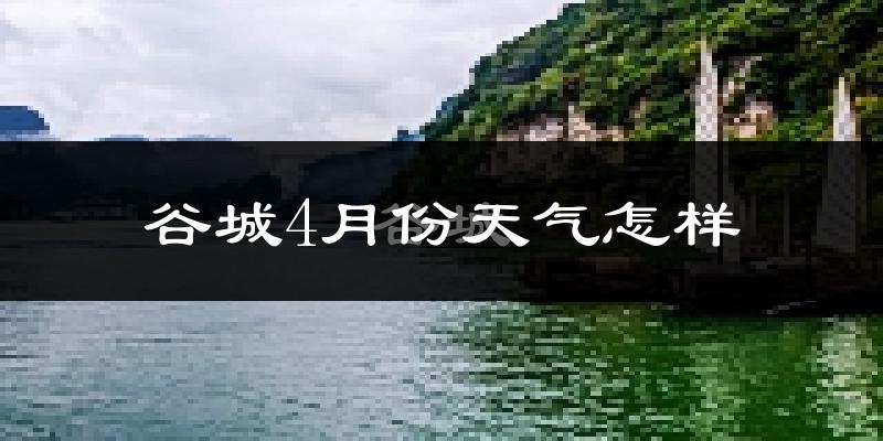 谷城县4月份天气如何?冷热情况怎么样?