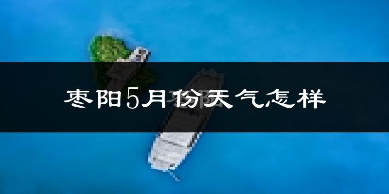 枣阳5月份天气如何?很热吗?
