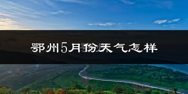 鄂州市5月份天气如何?很热吗?