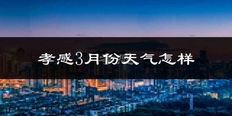 孝感市3月份天气如何?冷热变化大吗?