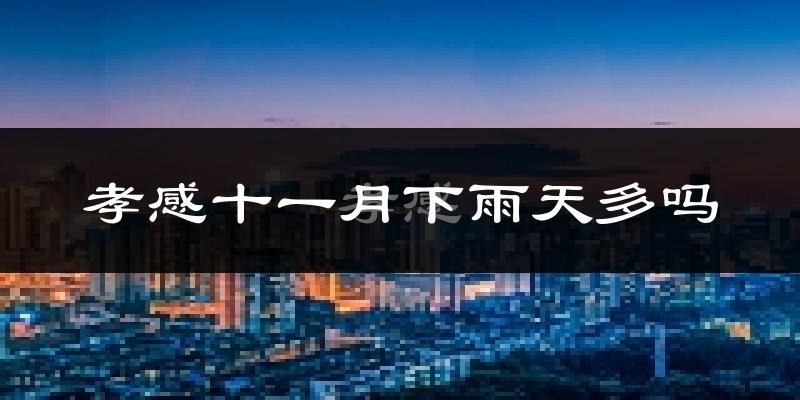 孝感十一月下雨天多吗?孝感11月份降雨量多少?