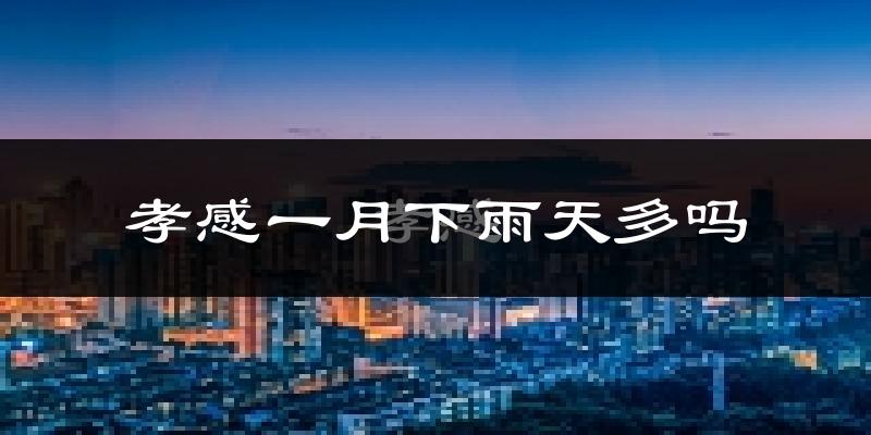 孝感一月下雨天多吗?孝感1月份降雨量多少?