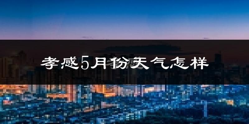 孝感市5月份天气如何?热吗?