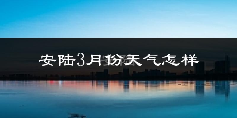安陆市3月份天气如何?冷热变化大吗?