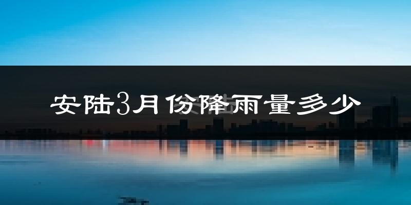 安陆3月份降雨量多少?安陆三月下雨多吗?