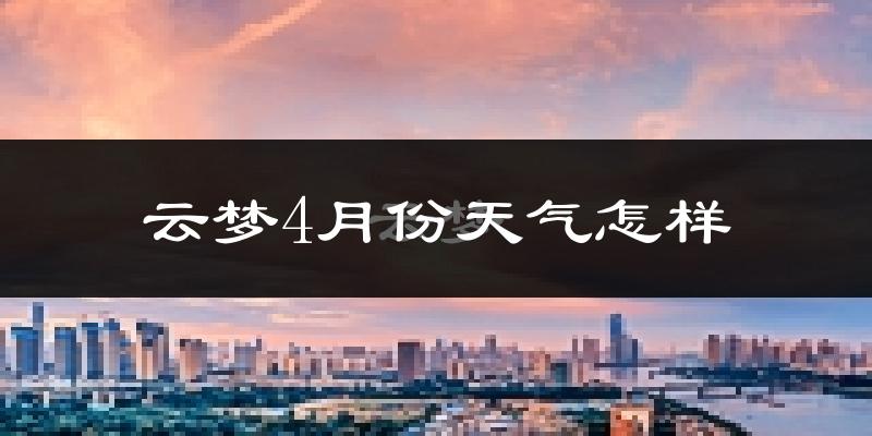 云梦县4月份天气如何?冷热情况怎么样?