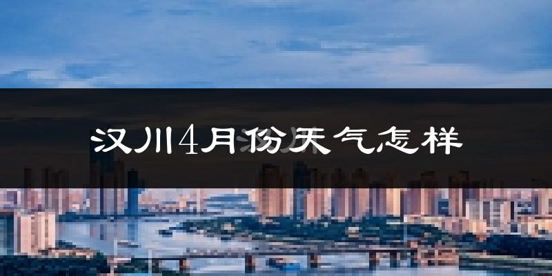 汉川市4月份天气如何?冷热情况怎么样?