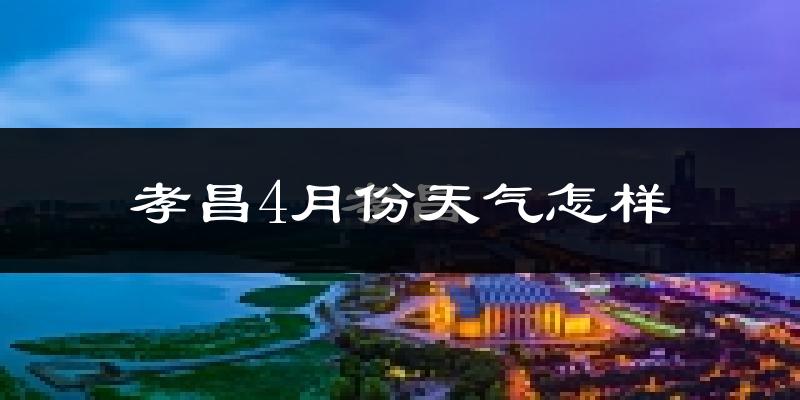 孝昌县4月份天气如何?冷热情况怎么样?