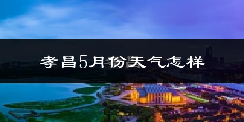 孝昌县5月份天气如何?很热吗?(附两年数据对比)