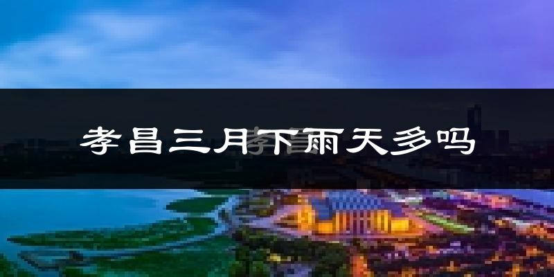 孝昌三月下雨天多吗?孝昌3月份降雨量多少?