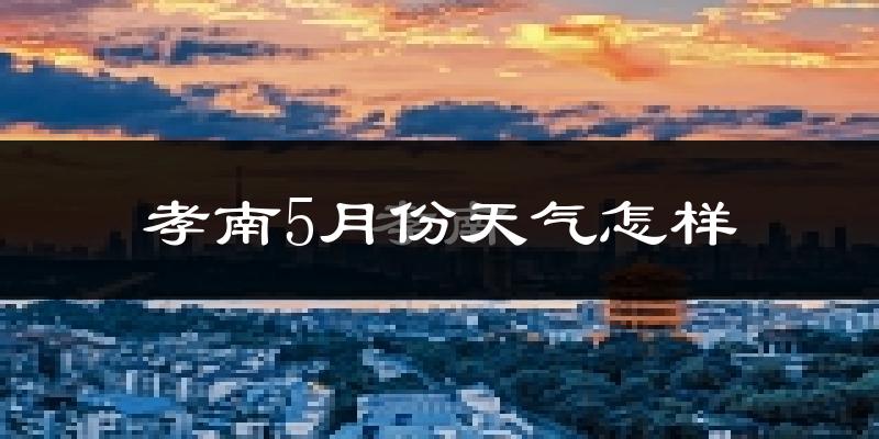孝南5月份天气怎样?孝南五月冷吗?