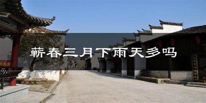 蕲春三月下雨天多吗?蕲春3月份降雨量多少?